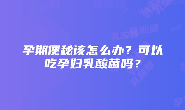 孕期便秘该怎么办？可以吃孕妇乳酸菌吗？