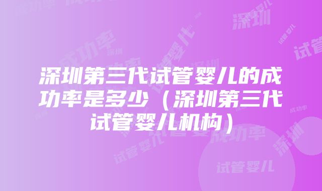 深圳第三代试管婴儿的成功率是多少（深圳第三代试管婴儿机构）