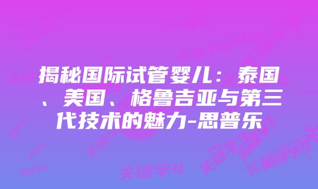 揭秘国际试管婴儿：泰国、美国、格鲁吉亚与第三代技术的魅力-思普乐