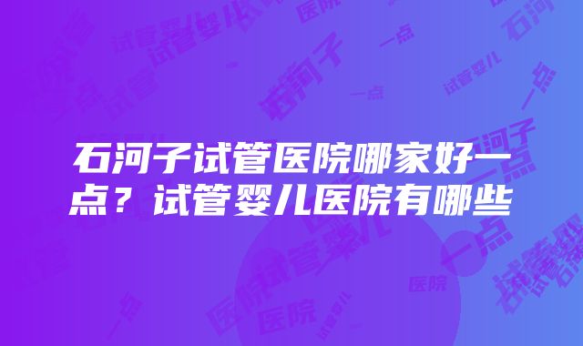 石河子试管医院哪家好一点？试管婴儿医院有哪些