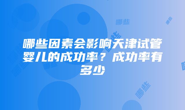 哪些因素会影响天津试管婴儿的成功率？成功率有多少