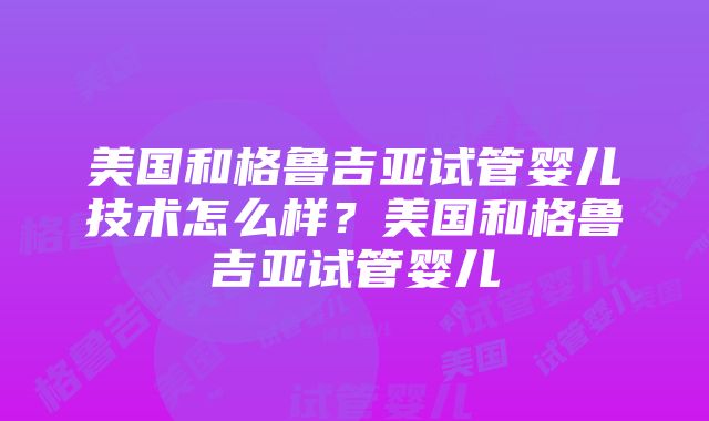 美国和格鲁吉亚试管婴儿技术怎么样？美国和格鲁吉亚试管婴儿