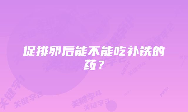 促排卵后能不能吃补铁的药？