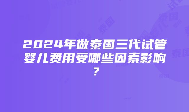 2024年做泰国三代试管婴儿费用受哪些因素影响？