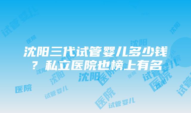 沈阳三代试管婴儿多少钱？私立医院也榜上有名