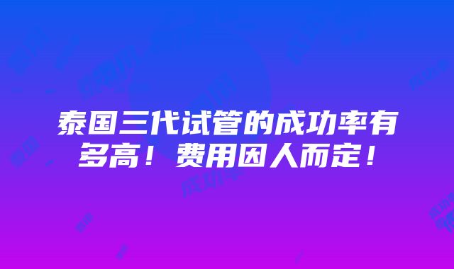 泰国三代试管的成功率有多高！费用因人而定！