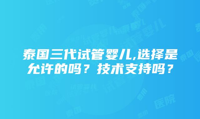 泰国三代试管婴儿,选择是允许的吗？技术支持吗？