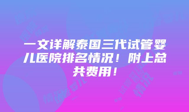 一文详解泰国三代试管婴儿医院排名情况！附上总共费用！