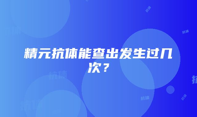 精元抗体能查出发生过几次？