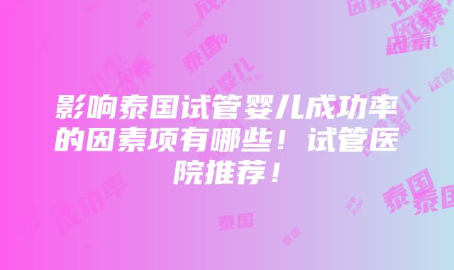 影响泰国试管婴儿成功率的因素项有哪些！试管医院推荐！