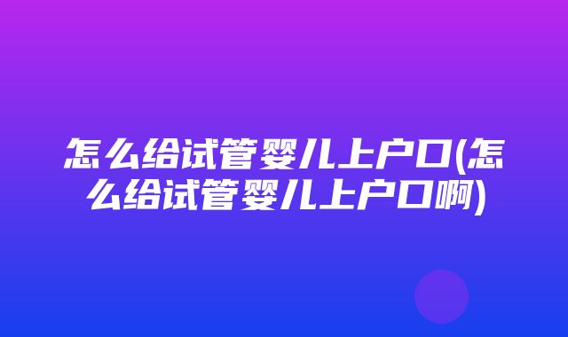 怎么给试管婴儿上户口(怎么给试管婴儿上户口啊)