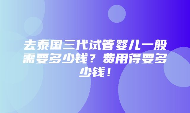 去泰国三代试管婴儿一般需要多少钱？费用得要多少钱！