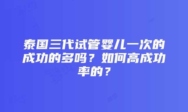 泰国三代试管婴儿一次的成功的多吗？如何高成功率的？