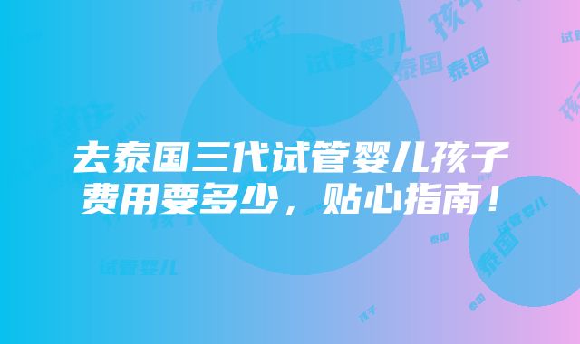 去泰国三代试管婴儿孩子费用要多少，贴心指南！