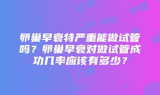 卵巢早衰特严重能做试管吗？卵巢早衰对做试管成功几率应该有多少？