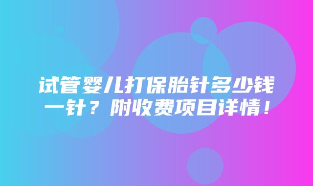 试管婴儿打保胎针多少钱一针？附收费项目详情！