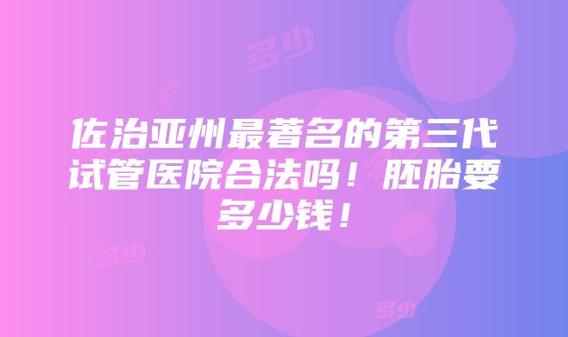 佐治亚州最著名的第三代试管医院合法吗！胚胎要多少钱！