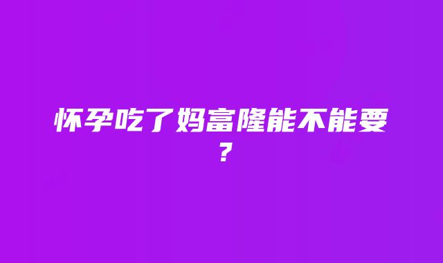 怀孕吃了妈富隆能不能要？