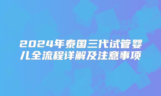 2024年泰国三代试管婴儿全流程详解及注意事项