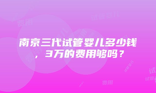 南京三代试管婴儿多少钱，3万的费用够吗？