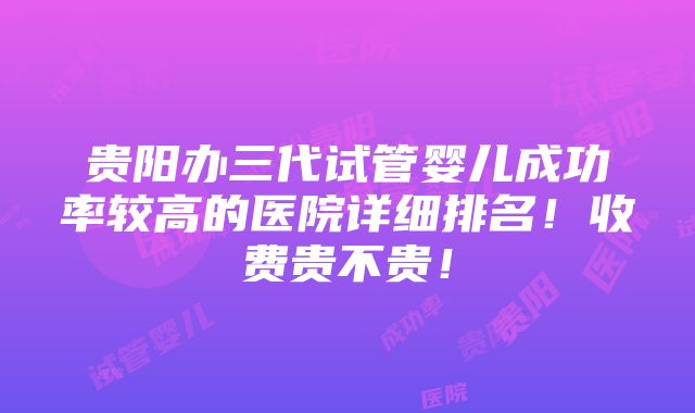 贵阳办三代试管婴儿成功率较高的医院详细排名！收费贵不贵！