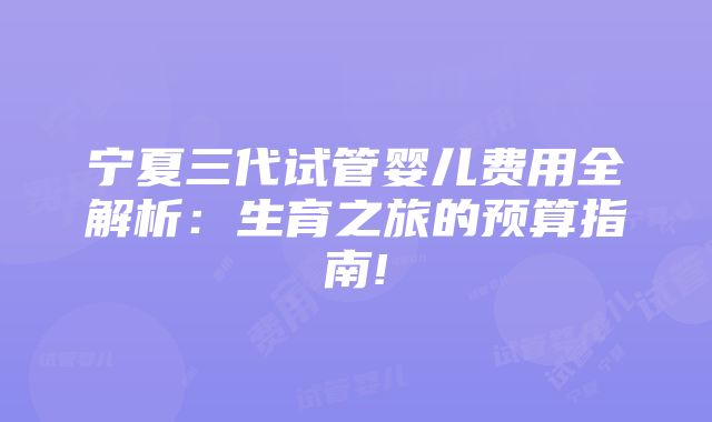 宁夏三代试管婴儿费用全解析：生育之旅的预算指南!