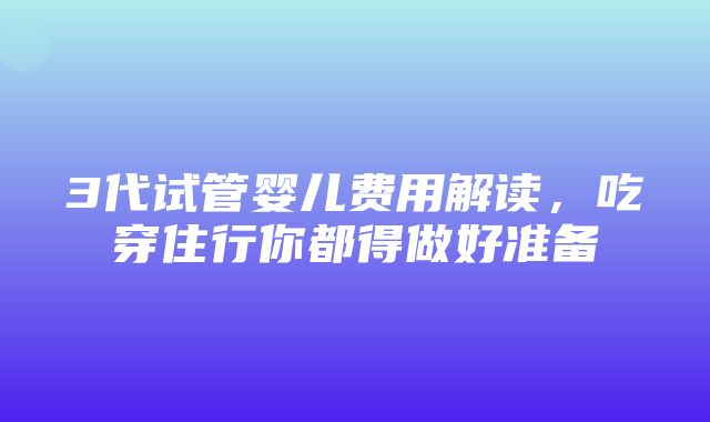 3代试管婴儿费用解读，吃穿住行你都得做好准备