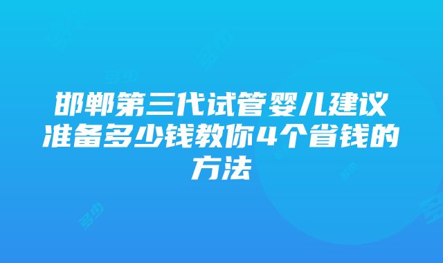 邯郸第三代试管婴儿建议准备多少钱教你4个省钱的方法