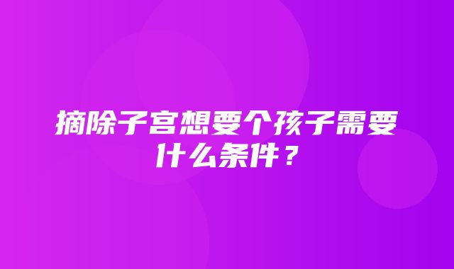 摘除子宫想要个孩子需要什么条件？