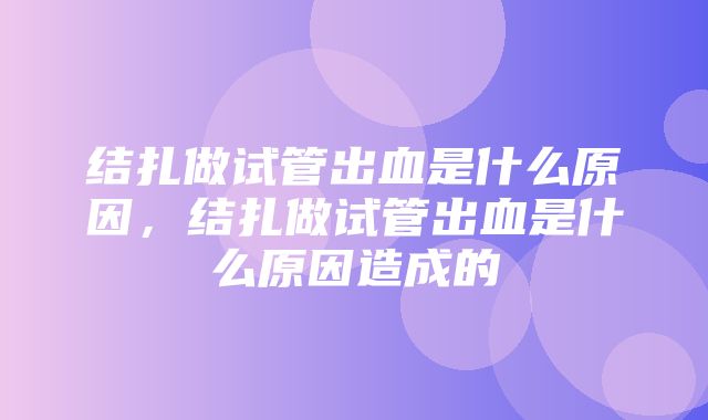 结扎做试管出血是什么原因，结扎做试管出血是什么原因造成的