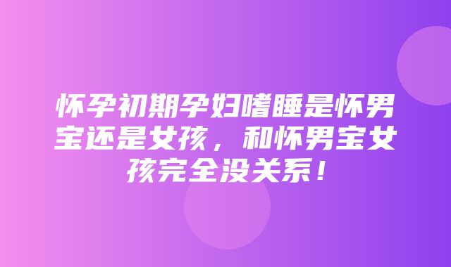 怀孕初期孕妇嗜睡是怀男宝还是女孩，和怀男宝女孩完全没关系！