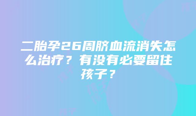 二胎孕26周脐血流消失怎么治疗？有没有必要留住孩子？