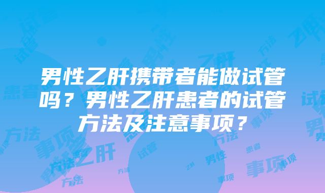 男性乙肝携带者能做试管吗？男性乙肝患者的试管方法及注意事项？