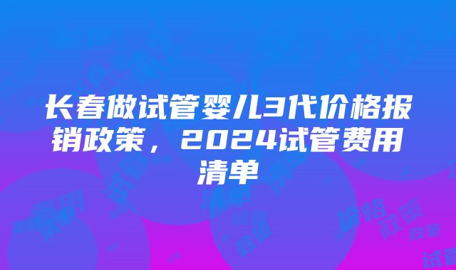 长春做试管婴儿3代价格报销政策，2024试管费用清单