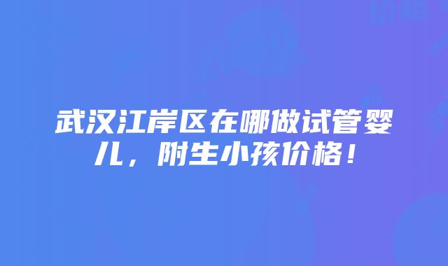 武汉江岸区在哪做试管婴儿，附生小孩价格！