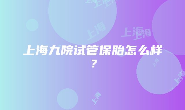 上海九院试管保胎怎么样？