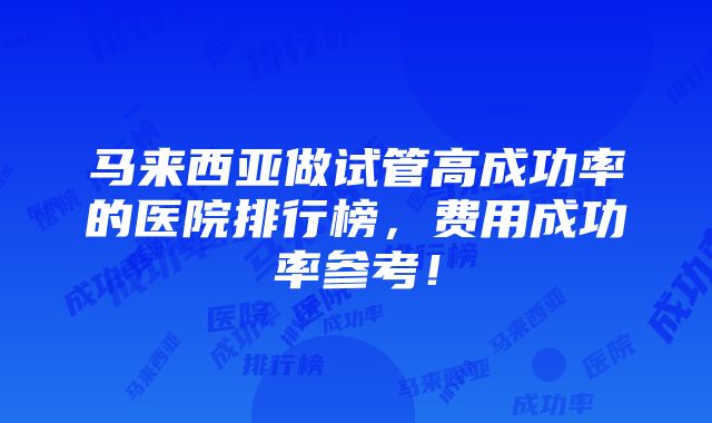 马来西亚做试管高成功率的医院排行榜，费用成功率参考！