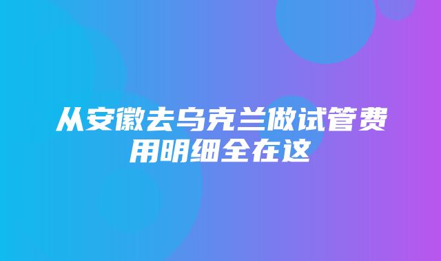 从安徽去乌克兰做试管费用明细全在这