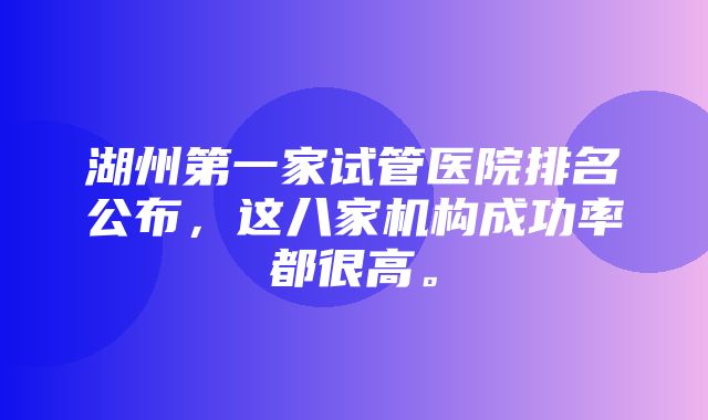 湖州第一家试管医院排名公布，这八家机构成功率都很高。