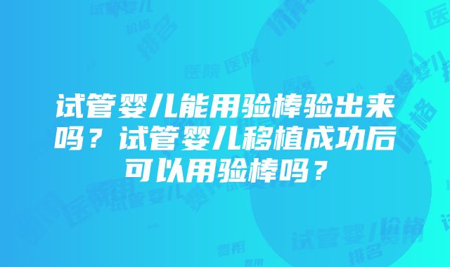 试管婴儿能用验棒验出来吗？试管婴儿移植成功后可以用验棒吗？