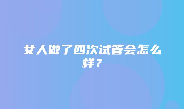 女人做了四次试管会怎么样？