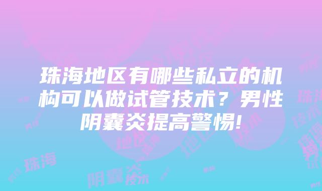 珠海地区有哪些私立的机构可以做试管技术？男性阴囊炎提高警惕!