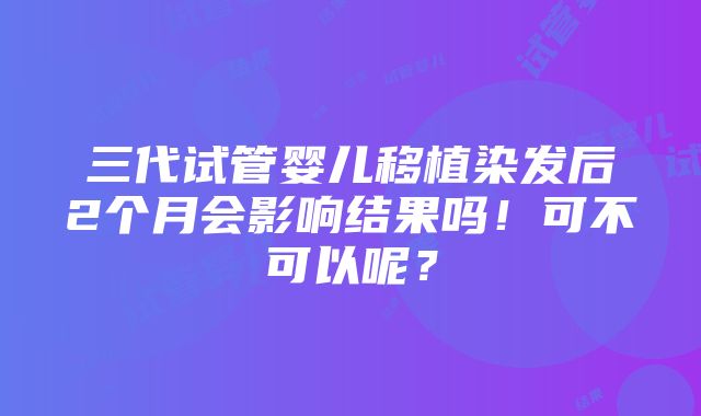 三代试管婴儿移植染发后2个月会影响结果吗！可不可以呢？