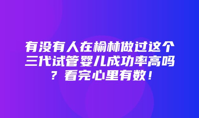 有没有人在榆林做过这个三代试管婴儿成功率高吗？看完心里有数！