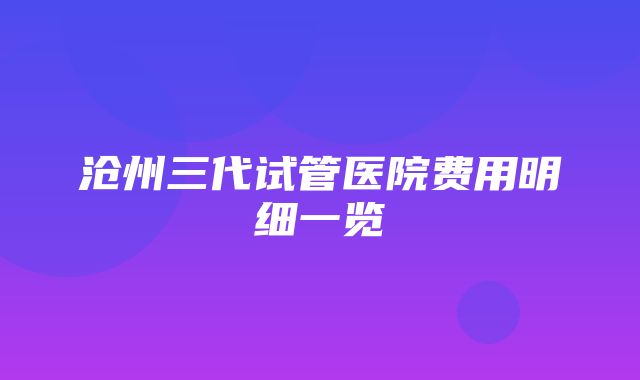 沧州三代试管医院费用明细一览