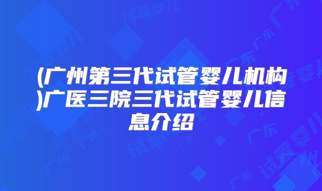 (广州第三代试管婴儿机构)广医三院三代试管婴儿信息介绍