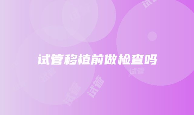 试管移植前做检查吗