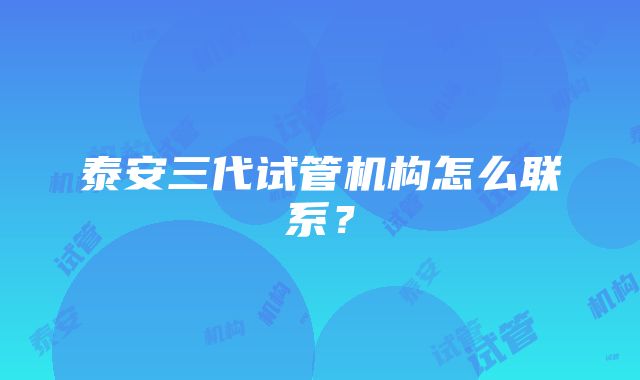 泰安三代试管机构怎么联系？