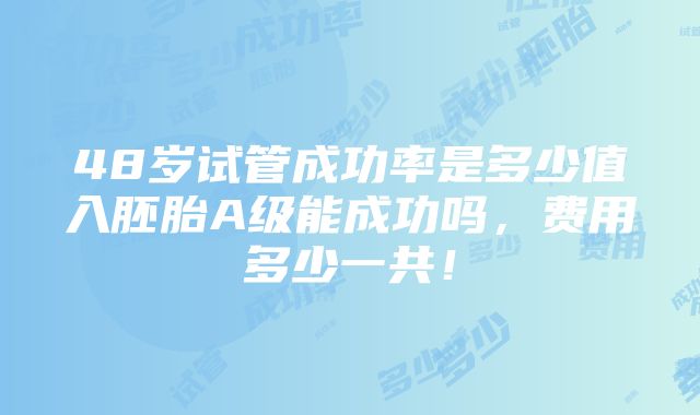 48岁试管成功率是多少值入胚胎A级能成功吗，费用多少一共！