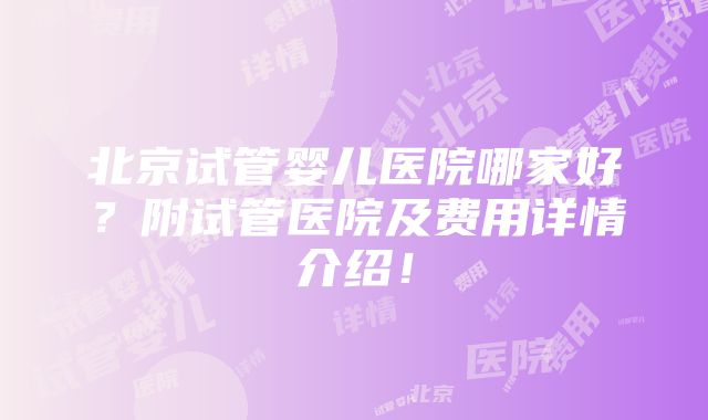 北京试管婴儿医院哪家好？附试管医院及费用详情介绍！